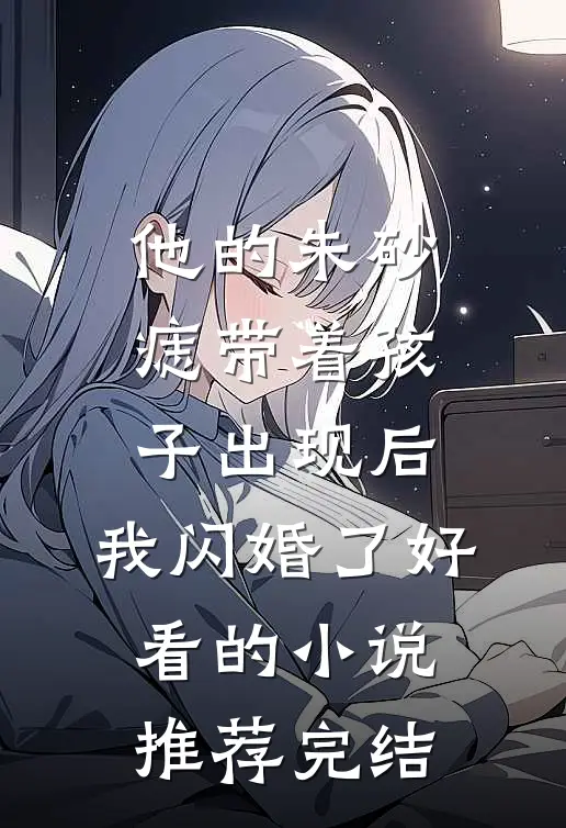 他的朱砂痣带着孩子出现后，我闪婚了好看的小说推荐完结