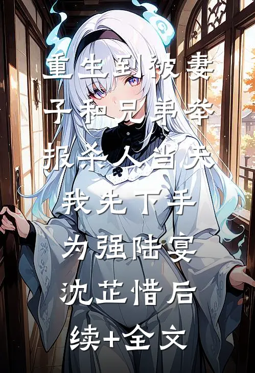 重生到被妻子和兄弟举报杀人当天，我先下手为强陆宴沈芷惜后续+全文