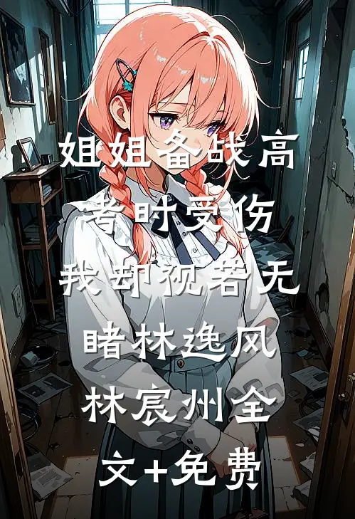 姐姐备战高考时受伤，我却视若无睹林逸风林宸州全文+免费