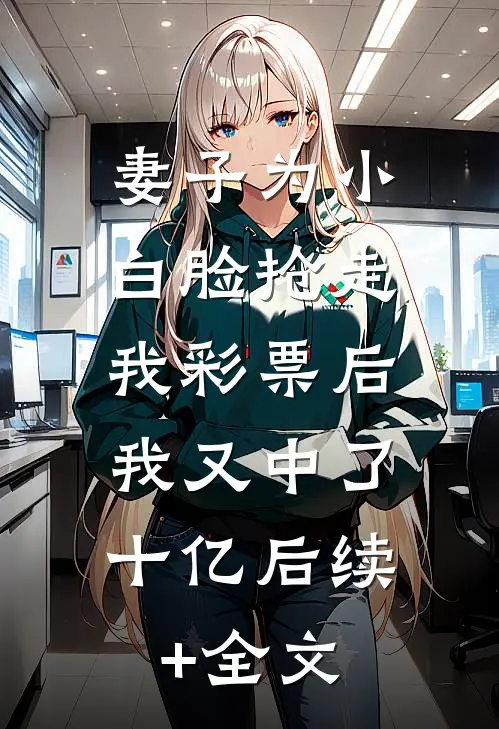 妻子为小白脸抢走我彩票后，我又中了十亿后续+全文