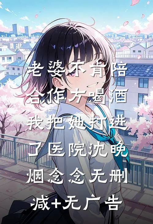 老婆不肯陪合作方喝酒，我把她打进了医院沈晚烟念念无删减+无广告