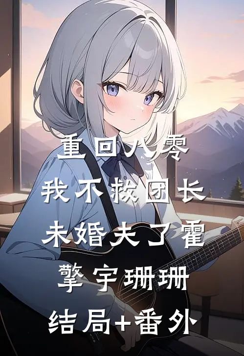 重回八零，我不救团长未婚夫了霍擎宇珊珊:结局+番外