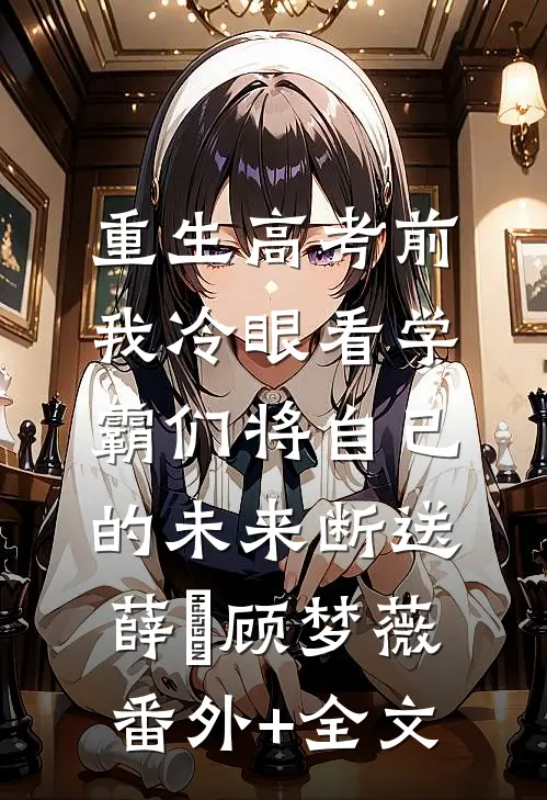 重生高考前，我冷眼看学霸们将自己的未来断送薛琤顾梦薇:(番外)+(全文)