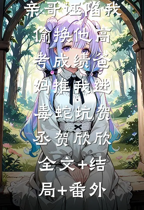 亲哥诬陷我偷换他高考成绩爸妈推我进毒蛇坑贺丞贺欣欣全文+结局+番外