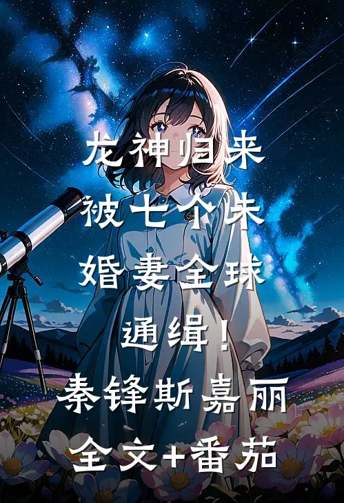 龙神归来，被七个未婚妻全球通缉！秦锋斯嘉丽全文+番茄