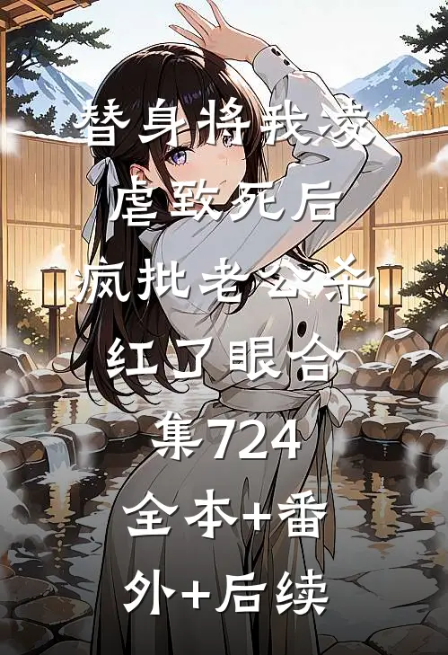 替身将我凌虐致死后，疯批老公杀红了眼合集724:全本+番外+后续