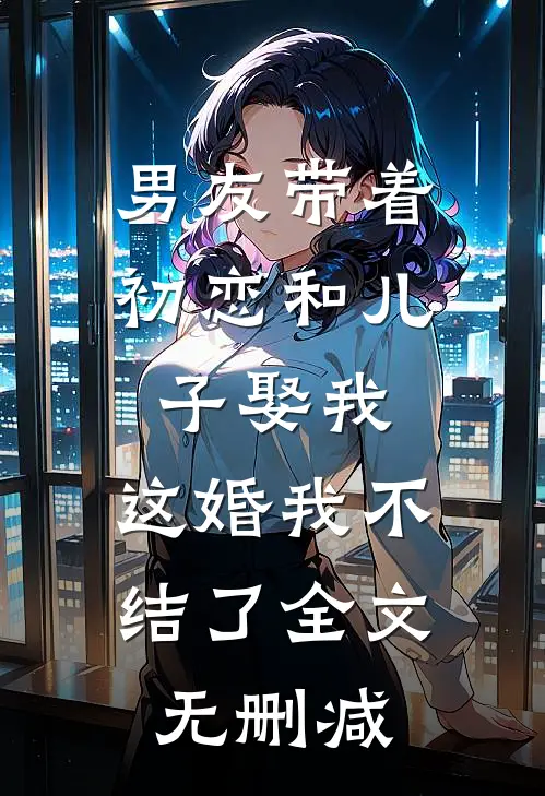 男友带着初恋和儿子娶我，这婚我不结了全文无删减