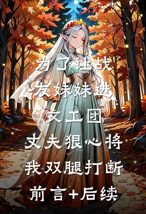 为了让战友妹妹进文工团，丈夫狠心将我双腿打断前言+后续