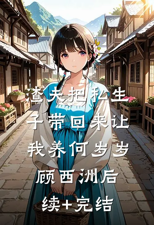 渣夫把私生子带回来让我养何岁岁顾西洲后续+完结