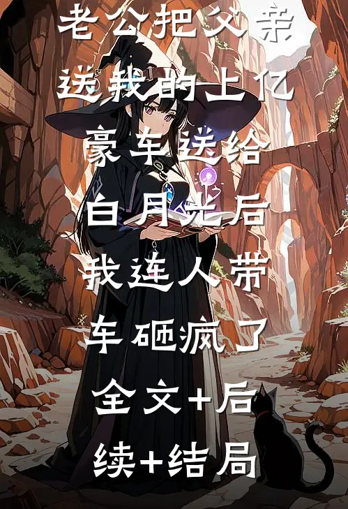 老公把父亲送我的上亿豪车送给白月光后，我连人带车砸疯了:全文+后续+结局