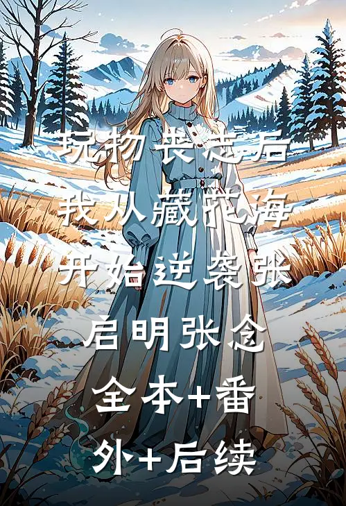 玩物丧志后，我从藏花海开始逆袭张启明张念全本+番外+后续