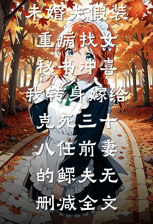 未婚夫假装重病找女秘书冲喜，我转身嫁给克死三十八任前妻的鳏夫无删减全文