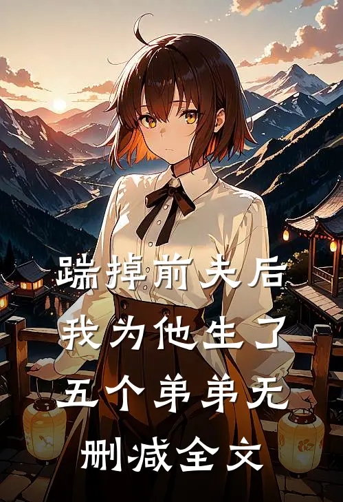 踹掉前夫后，我为他生了五个弟弟无删减全文