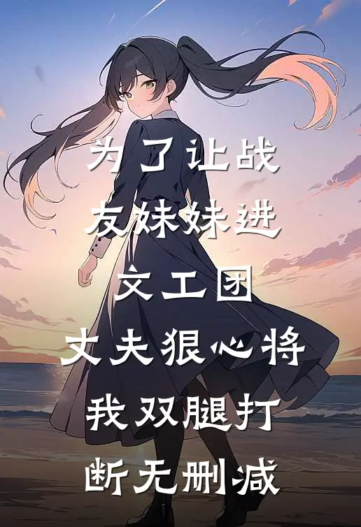 为了让战友妹妹进文工团，丈夫狠心将我双腿打断无删减