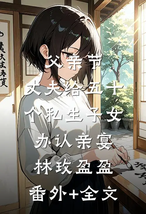 父亲节，丈夫给五十个私生子女办认亲宴林玫盈盈:(番外)+(全文)