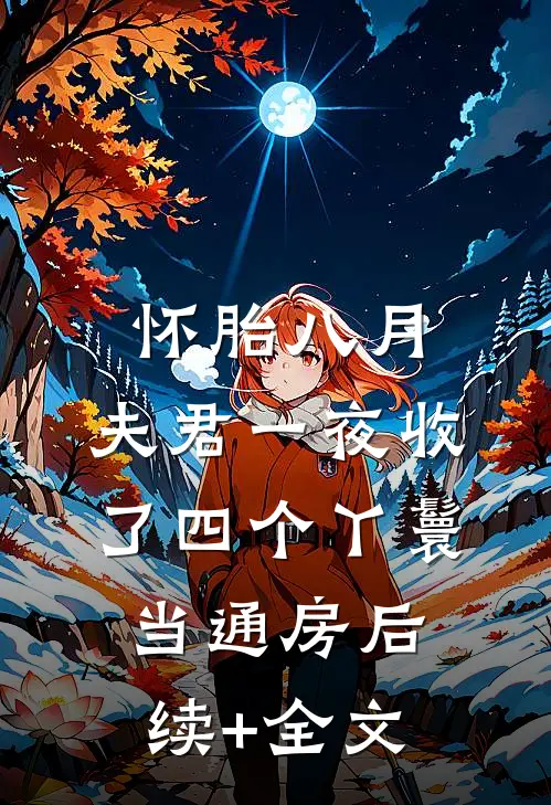 怀胎八月，夫君一夜收了四个丫鬟当通房后续+全文