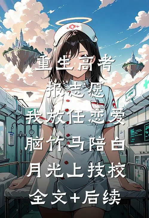 重生高考报志愿，我放任恋爱脑竹马陪白月光上技校全文+后续