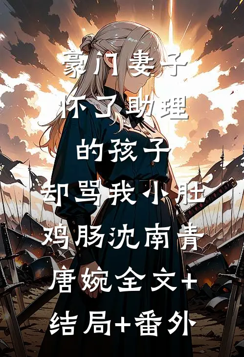 豪门妻子怀了助理的孩子，却骂我小肚鸡肠沈南青唐婉全文+结局+番外