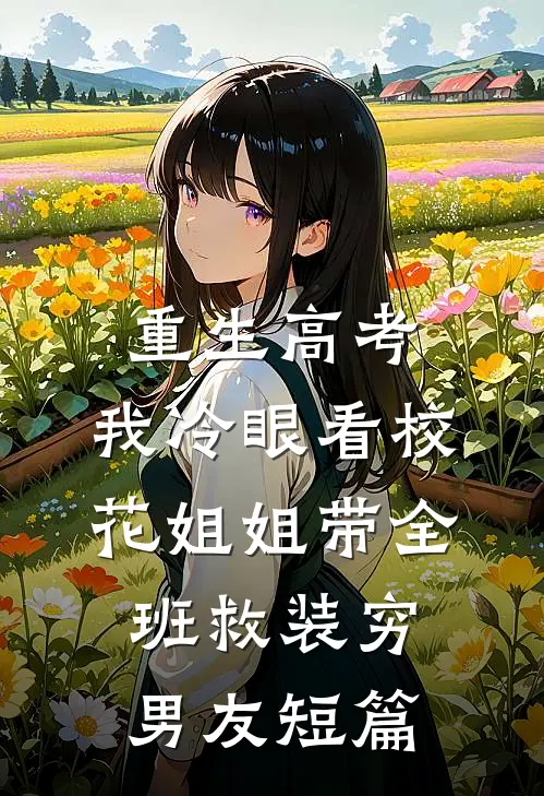 重生高考，我冷眼看校花姐姐带全班救装穷男友短篇