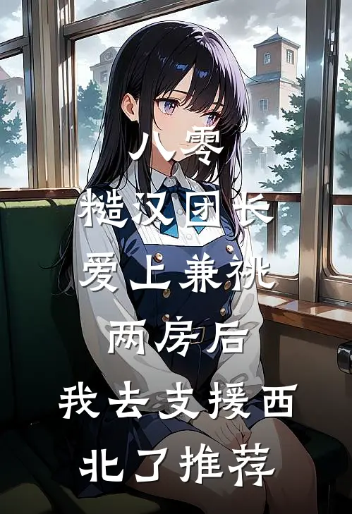 八零，糙汉团长爱上兼祧两房后，我去支援西北了推荐