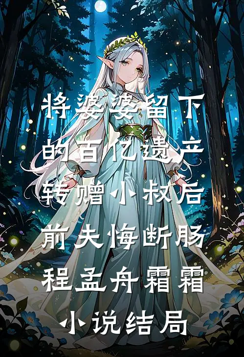 将婆婆留下的百亿遗产转赠小叔后，前夫悔断肠程孟舟霜霜小说结局
