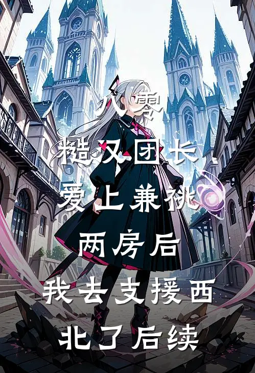 八零，糙汉团长爱上兼祧两房后，我去支援西北了后续