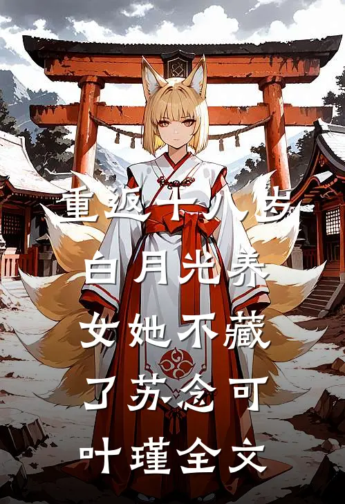 重返十八岁：白月光养女她不藏了苏念可叶瑾全文