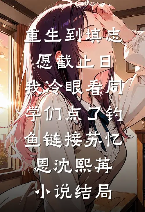 重生到填志愿截止日，我冷眼看同学们点了钓鱼链接苏忆恩沈熙苒小说结局