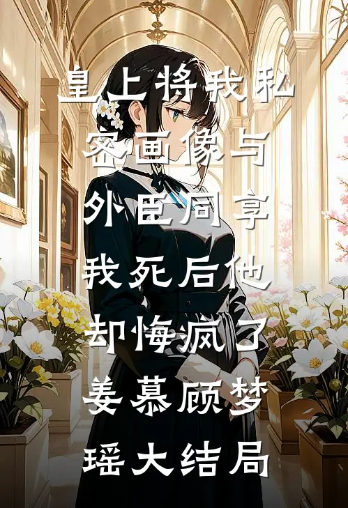 皇上将我私密画像与外臣同享，我死后他却悔疯了姜慕顾梦瑶大结局