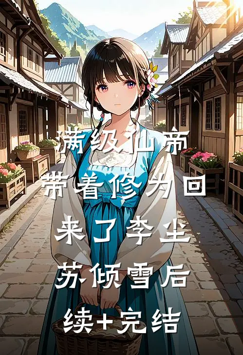 满级仙帝，带着修为回来了李尘苏倾雪后续+完结