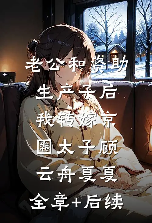 老公和资助生产子后，我转嫁京圈太子顾云舟夏夏:全章+后续