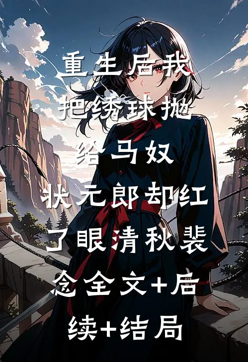 重生后我把绣球抛给马奴，状元郎却红了眼清秋裴念全文+后续+结局