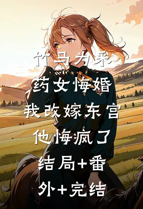 竹马为采药女悔婚，我改嫁东宫他悔疯了结局+番外+完结