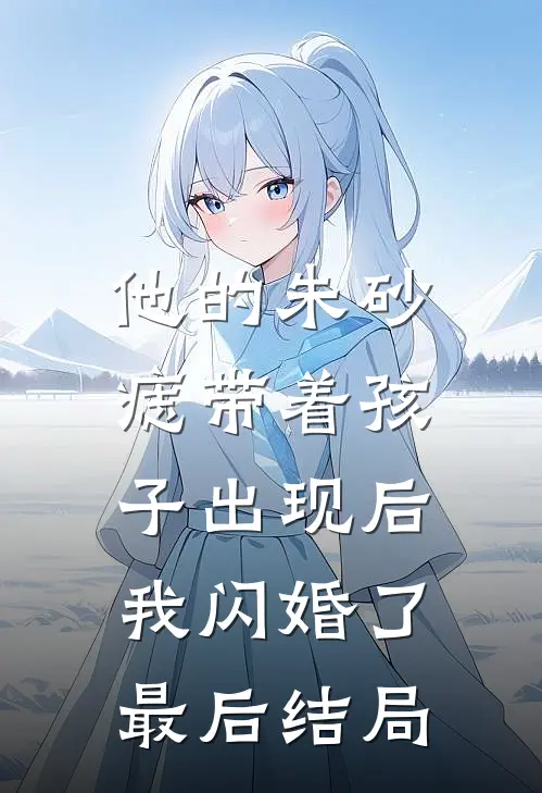 他的朱砂痣带着孩子出现后，我闪婚了最后结局