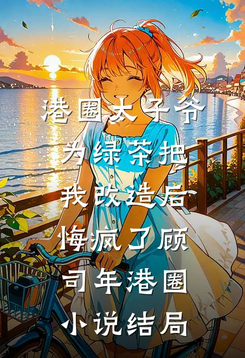 港圈太子爷为绿茶把我改造后，悔疯了顾司年港圈小说结局