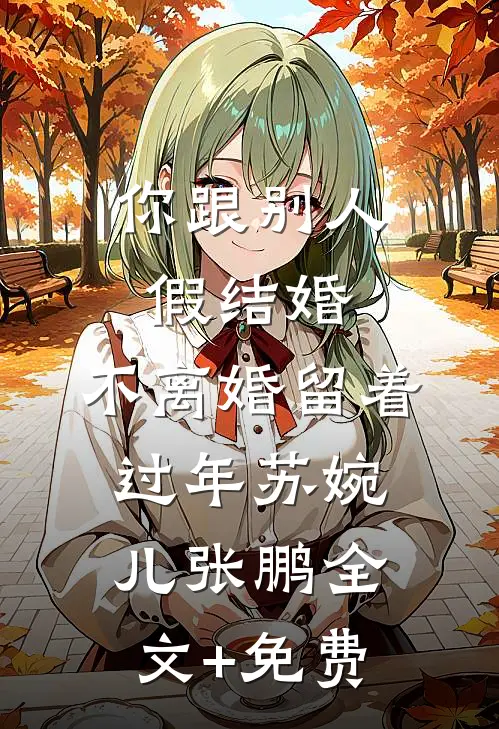 你跟别人假结婚，不离婚留着过年苏婉儿张鹏全文+免费