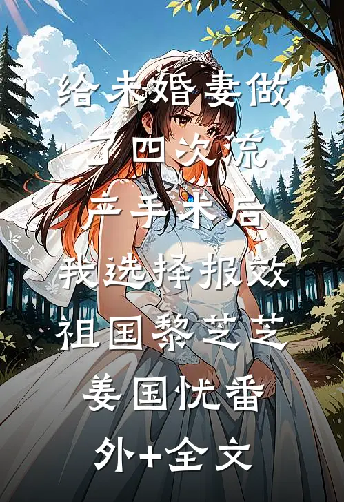 给未婚妻做了四次流产手术后，我选择报效祖国黎芝芝姜国忧(番外)+(全文)