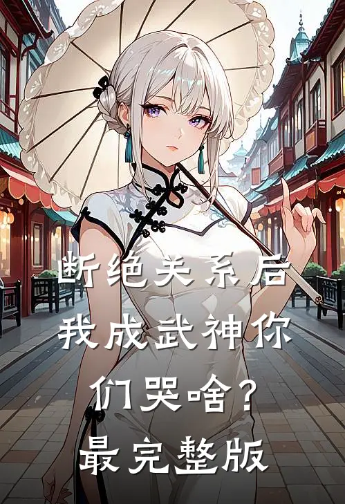 断绝关系后，我成武神你们哭啥？最完整版