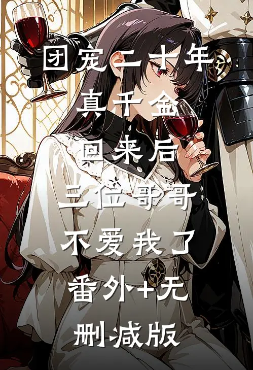团宠二十年，真千金回来后，三位哥哥不爱我了:番外+无删减版
