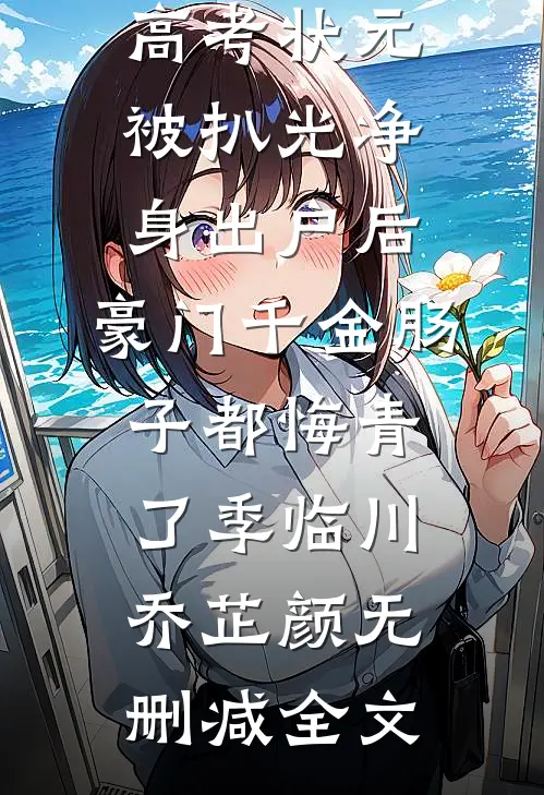 高考状元被扒光净身出户后，豪门千金肠子都悔青了季临川乔芷颜无删减全文