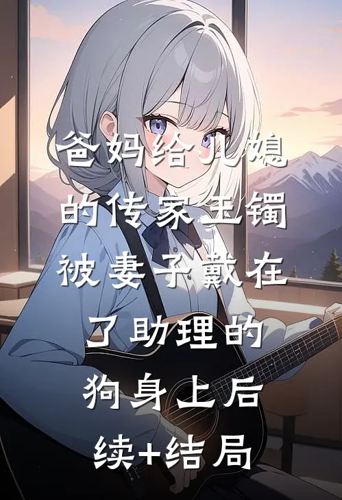 爸妈给儿媳的传家玉镯，被妻子戴在了助理的狗身上后续+结局