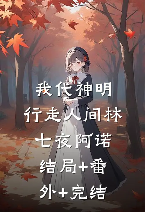 我代神明，行走人间林七夜阿诺:结局+番外+完结