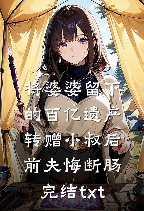 将婆婆留下的百亿遗产转赠小叔后，前夫悔断肠完结txt