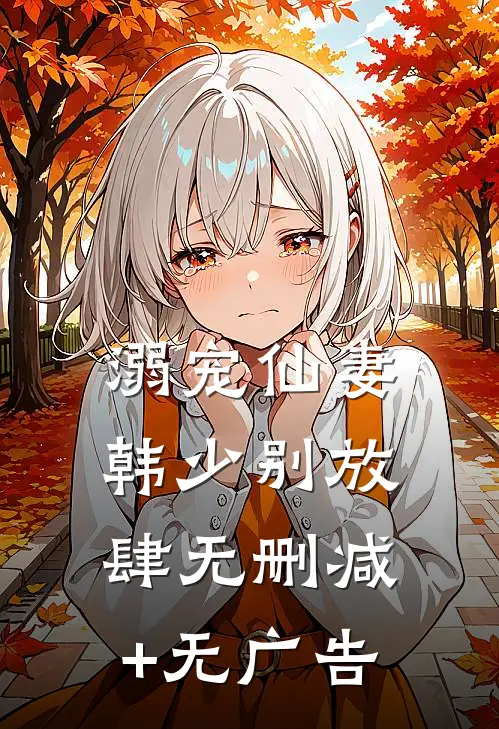 溺宠仙妻：韩少别放肆无删减+无广告