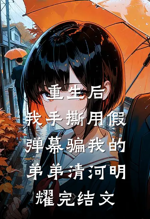 重生后，我手撕用假弹幕骗我的弟弟清河明耀完结文