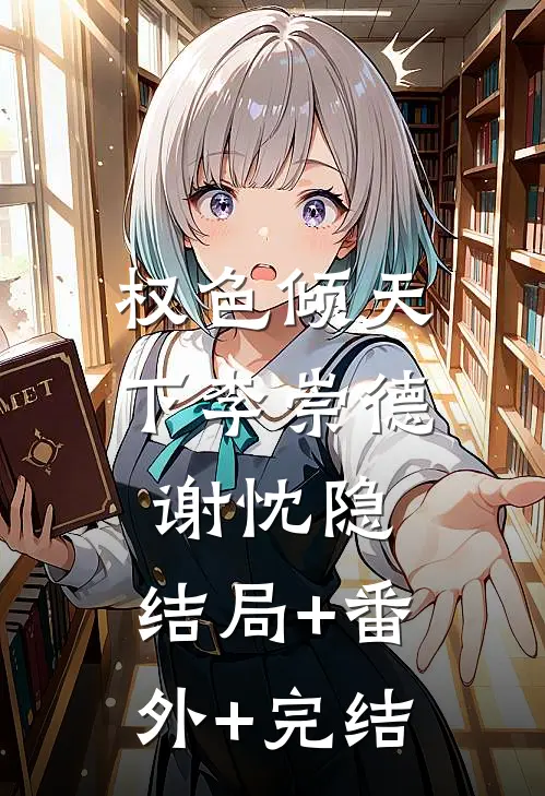 权色倾天下李崇德谢忱隐:结局+番外+完结
