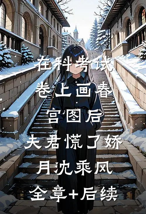在科考试卷上画春宫图后，夫君慌了娇月沈乘风:全章+后续