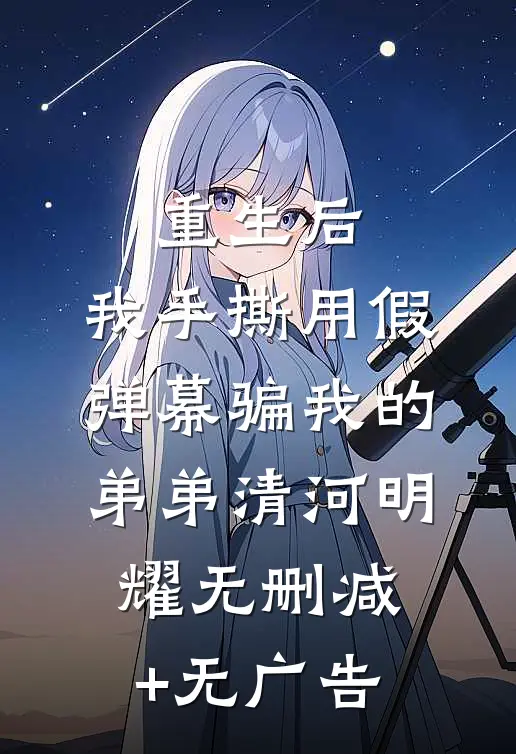 重生后，我手撕用假弹幕骗我的弟弟清河明耀无删减+无广告