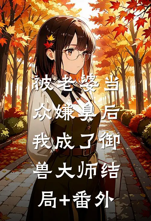 被老婆当众嫌臭后，我成了御兽大师结局+番外