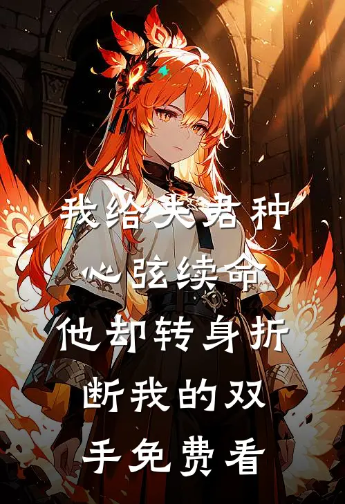 我给夫君种心弦续命，他却转身折断我的双手免费看